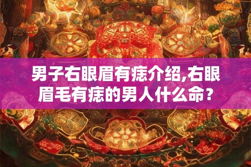 男子右眼眉有痣介绍,右眼眉毛有痣的男人什么命？