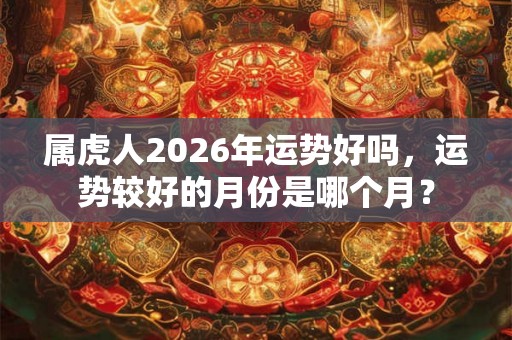 属虎人2026年运势好吗,运势较好的月份是哪个月? 属虎人2026年运势好吗,运势较好的月份是哪个月?