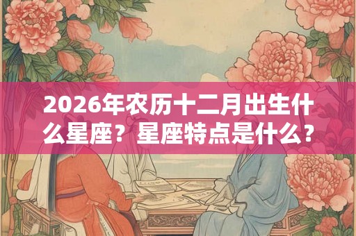 2026年农历十二月出生什么星座？星座特点是什么？