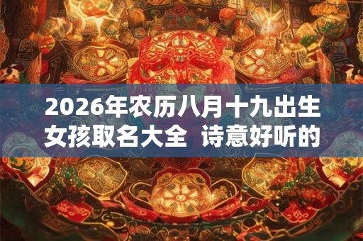 2026年农历八月十九出生女孩取名大全  诗意好听的名字