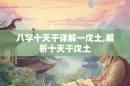 八字十天干详解一戊土,解析十天干戊土