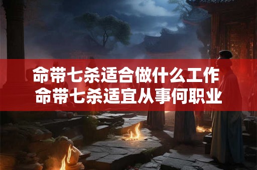 命带七杀适合做什么工作 命带七杀适宜从事何职业