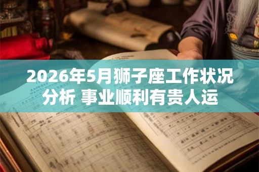 2026年5月狮子座工作状况分析 事业顺利有贵人运