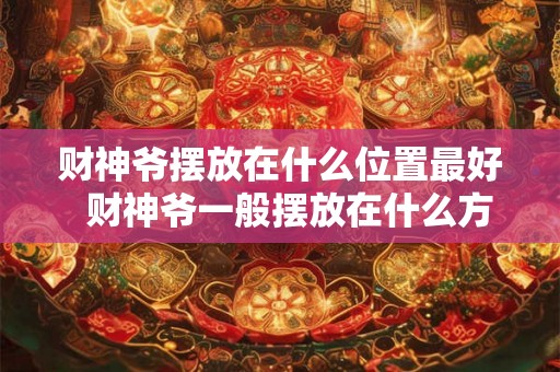 财神爷摆放在什么位置最好  财神爷一般摆放在什么方位
