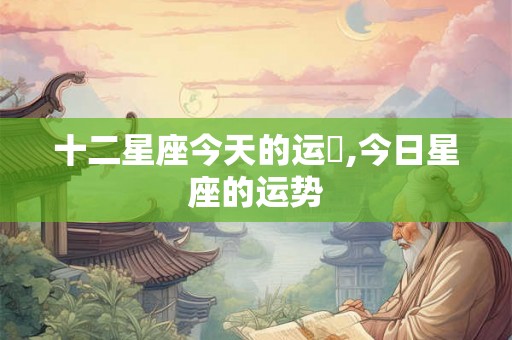 十二星座今天的运勢,今日星座的运势