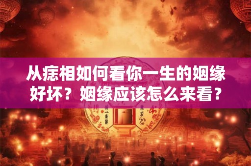 从痣相如何看你一生的姻缘好坏?姻缘应该怎么来看? 从痣相如何看你一生的姻缘好坏?姻缘应该怎么来看?