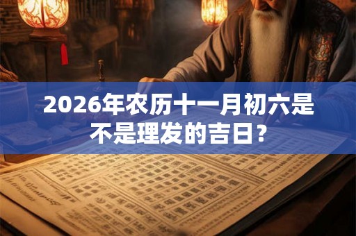 2026年农历十一月初六是不是理发的吉日? 2026年农历十一月初六是不是理发的吉日?