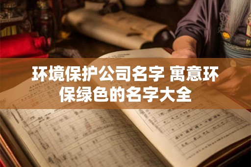 环境保护公司名字 寓意环保绿色的名字大全 环境保护公司名字 寓意环保绿色的名字大全