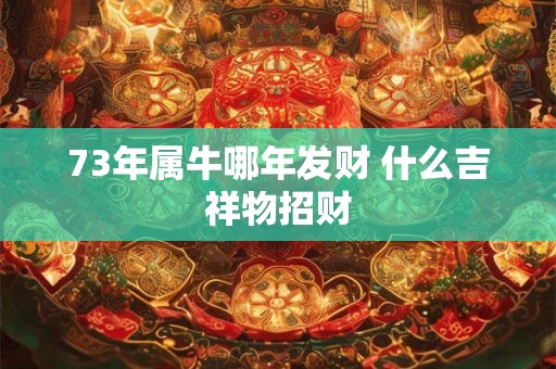 73年属牛哪年发财 什么吉祥物招财