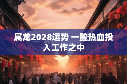 属龙2028运势 一腔热血投入工作之中