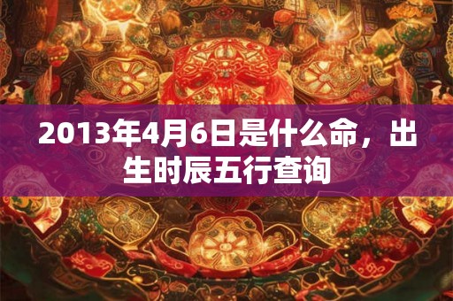 2013年4月6日是什么命，出生时辰五行查询