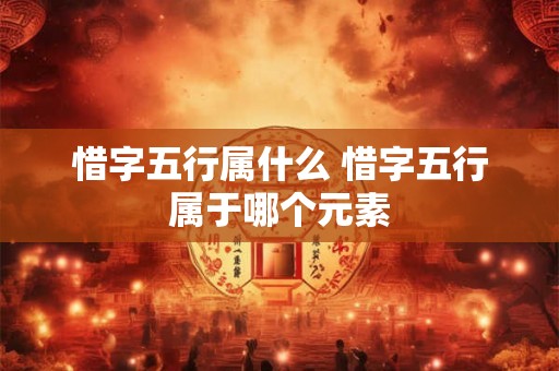 惜字五行属什么 惜字五行属于哪个元素