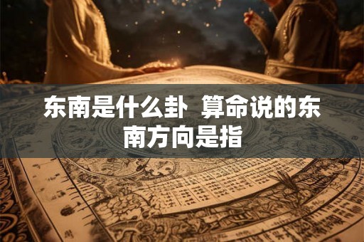 东南是什么卦  算命说的东南方向是指
