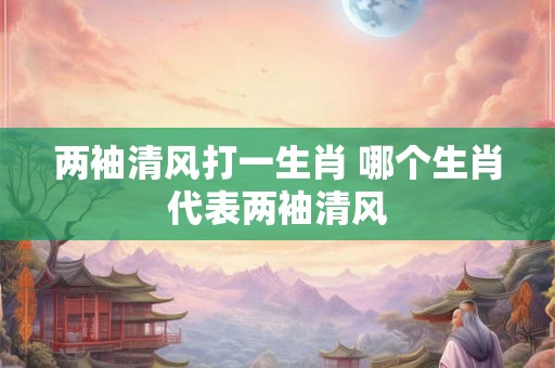 两袖清风打一生肖 哪个生肖代表两袖清风