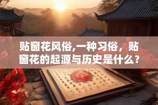 贴窗花风俗,一种习俗,贴窗花的起源与历史是什么? 贴窗花风俗,一种习俗,贴窗花的起源与历史是什么?