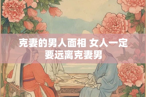 克妻的男人面相 女人一定要远离克妻男