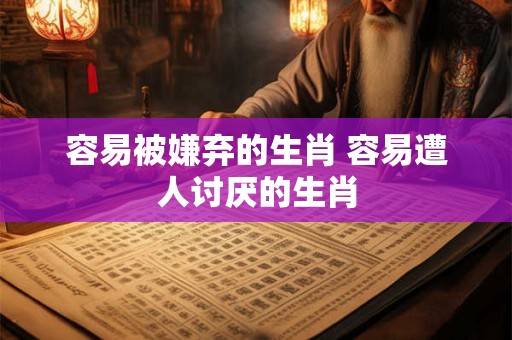 容易被嫌弃的生肖 容易遭人讨厌的生肖