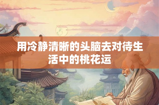 用冷静清晰的头脑去对待生活中的桃花运