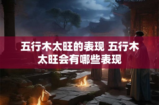 五行木太旺的表现 五行木太旺会有哪些表现