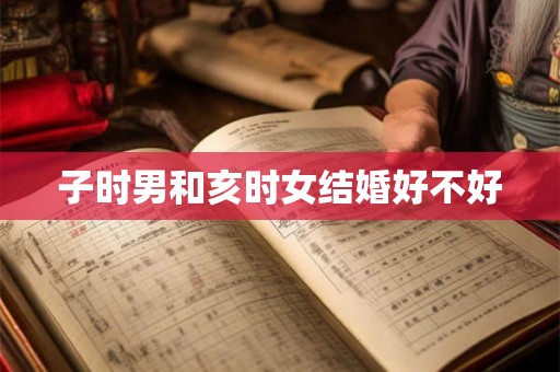 子时男和亥时女结婚好不好