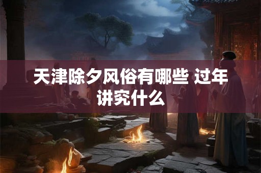 天津除夕风俗有哪些 过年讲究什么