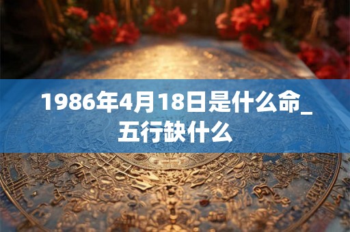 1986年4月18日是什么命_五行缺什么