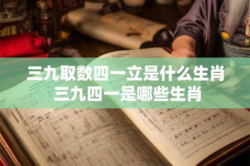 三九取数四一立是什么生肖 三九四一是哪些生肖