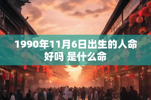 1990年11月6日出生的人命好吗 是什么命