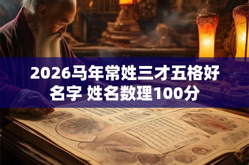 2026马年常姓三才五格好名字 姓名数理100分 2026马年常姓三才五格好名字 姓名数理100分