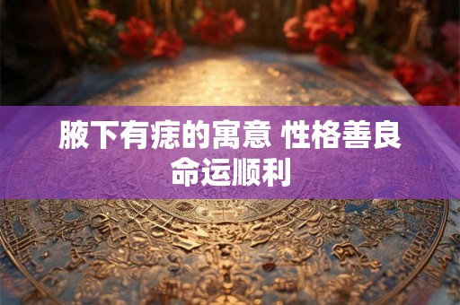 腋下有痣的寓意 性格善良命运顺利 腋下有痣的寓意 性格善良命运顺利