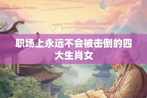 职场上永远不会被击倒的四大生肖女