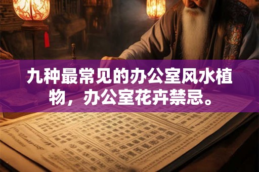 九种最常见的办公室风水植物，办公室花卉禁忌。