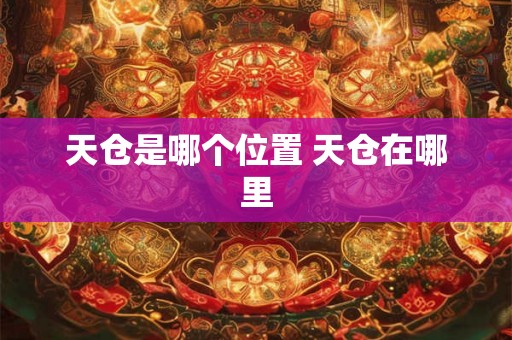 天仓是哪个位置 天仓在哪里 天仓是哪个位置 天仓在哪里
