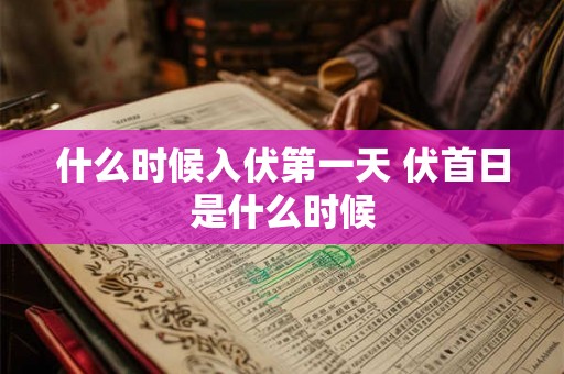 什么时候入伏第一天 伏首日是什么时候