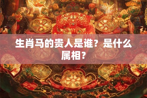 生肖马的贵人是谁?是什么属相? 生肖马的贵人是谁?是什么属相?