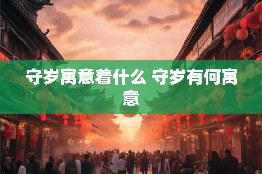 守岁寓意着什么 守岁有何寓意