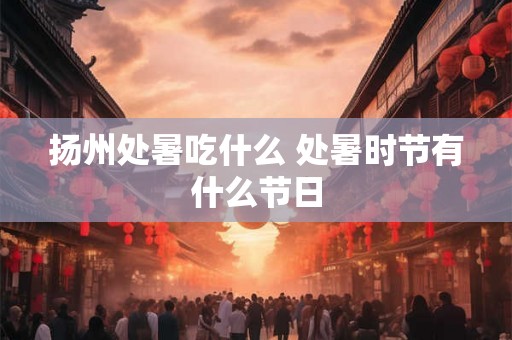 扬州处暑吃什么 处暑时节有什么节日