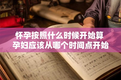 怀孕按照什么时候开始算 孕妇应该从哪个时间点开始计算怀孕