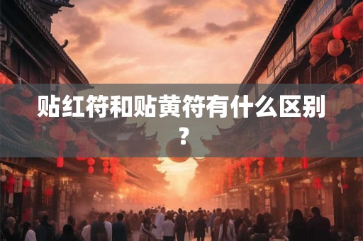 贴红符和贴黄符有什么区别? 贴红符和贴黄符有什么区别?