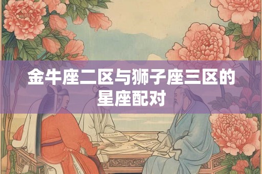 金牛座二区与狮子座三区的星座配对