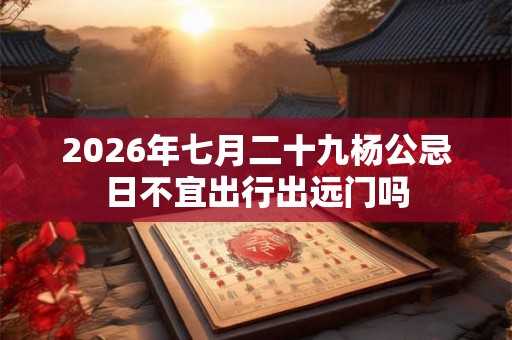2026年七月二十九杨公忌日不宜出行出远门吗 2026年七月二十九杨公忌日不宜出行出远门吗