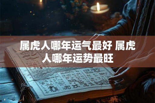 属虎人哪年运气最好 属虎人哪年运势最旺 属虎人哪年运气最好 属虎人哪年运势最旺
