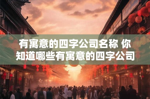 有寓意的四字公司名称 你知道哪些有寓意的四字公司名称吗