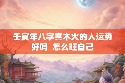 壬寅年八字喜木火的人运势好吗  怎么旺自己
