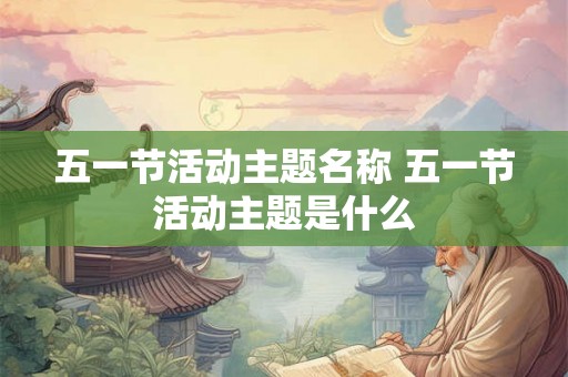 五一节活动主题名称 五一节活动主题是什么