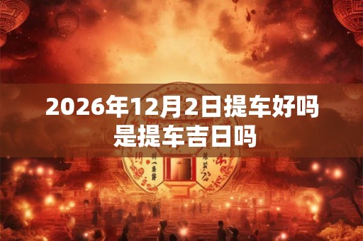 2026年12月2日提车好吗 是提车吉日吗