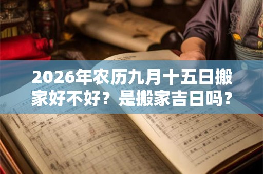 2026年农历九月十五日搬家好不好？是搬家吉日吗？