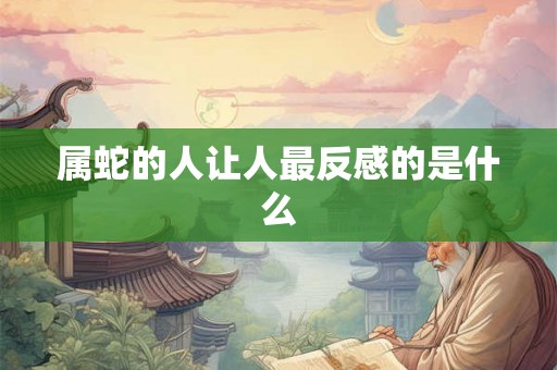 属蛇的人让人最反感的是什么