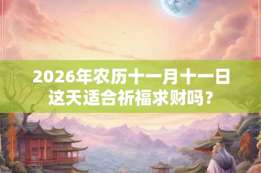 2026年农历十一月十一日这天适合祈福求财吗? 2026年农历十一月十一日这天适合祈福求财吗?