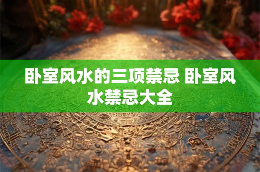 卧室风水的三项禁忌 卧室风水禁忌大全 卧室风水的三项禁忌 卧室风水禁忌大全